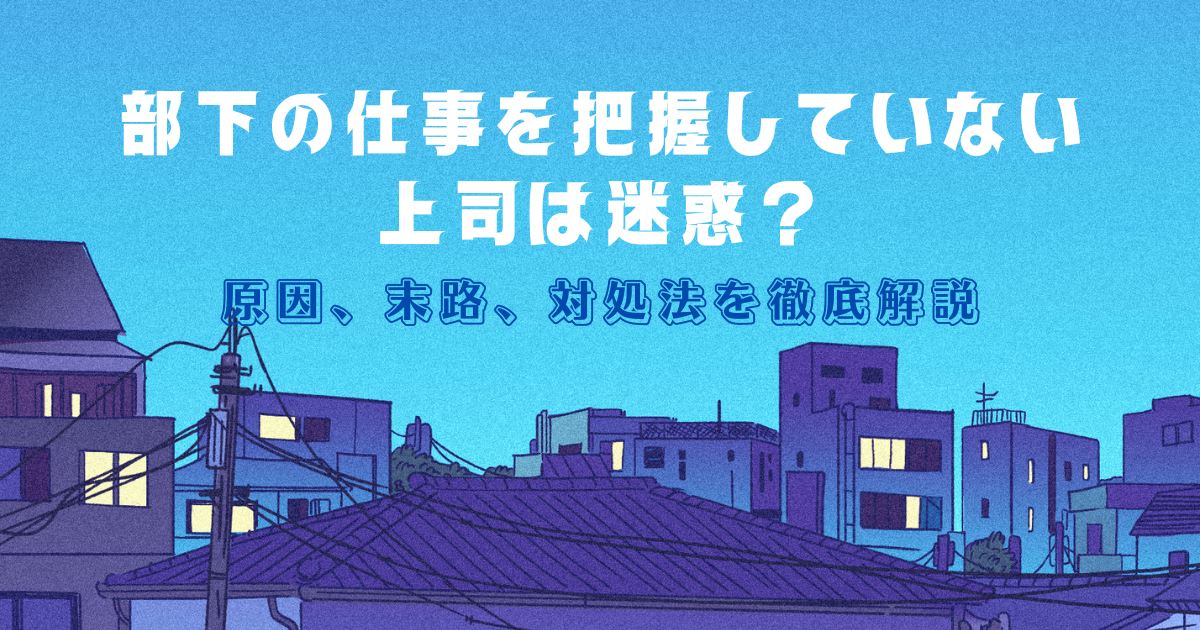 部下の仕事を把握していない上司は迷惑？