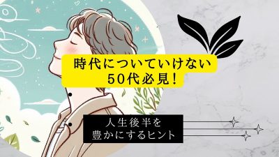 時代についていけない50代必見！人生後半を豊かにするヒント